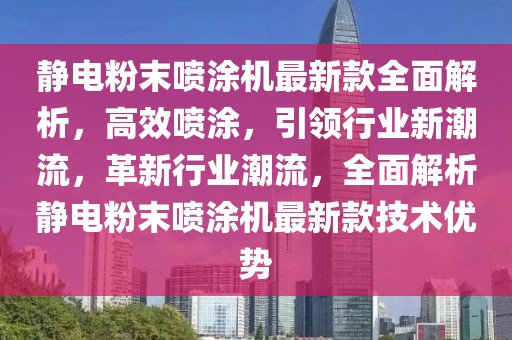 靜電粉末噴涂機最新款全面解析，高效噴涂，引領(lǐng)行業(yè)新潮流，革新行業(yè)潮流，全面解析靜電粉末噴涂機最新款技術(shù)優(yōu)勢