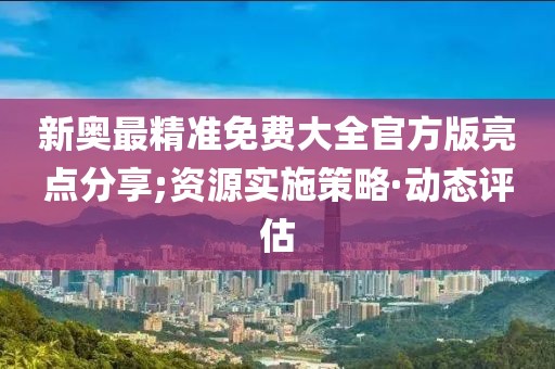 新奧最精準(zhǔn)免費(fèi)大全官方版亮點(diǎn)分享;資源實(shí)施策略·動(dòng)態(tài)評估