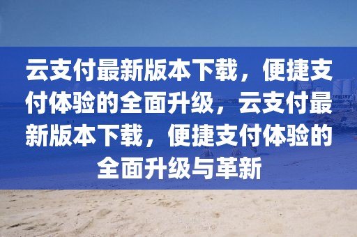 云支付最新版本下載，便捷支付體驗(yàn)的全面升級(jí)，云支付最新版本下載，便捷支付體驗(yàn)的全面升級(jí)與革新