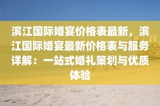 濱江國際婚宴價格表最新，濱江國際婚宴最新價格表與服務詳解：一站式婚禮策劃與優(yōu)質(zhì)體驗