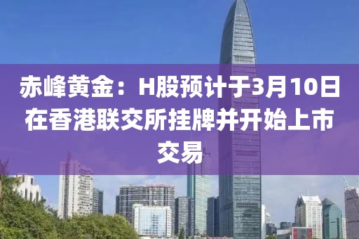 赤峰黃金：H股預(yù)計于3月10日在香港聯(lián)交所掛牌并開始上市交易