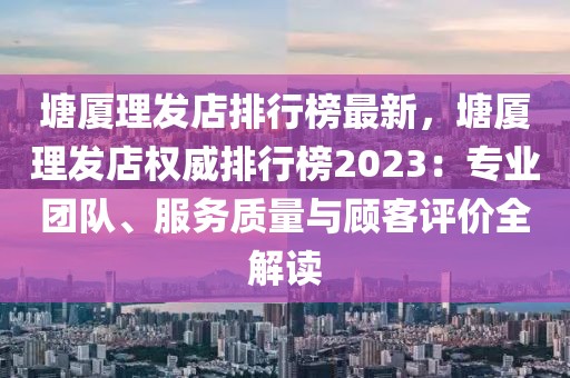 塘廈理發(fā)店排行榜最新，塘廈理發(fā)店權威排行榜2023：專業(yè)團隊、服務質量與顧客評價全解讀