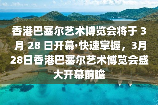 香港巴塞爾藝術(shù)博覽會(huì)將于 3 月 28 日開幕·快速掌握，3月28日香港巴塞爾藝術(shù)博覽會(huì)盛大開幕前瞻