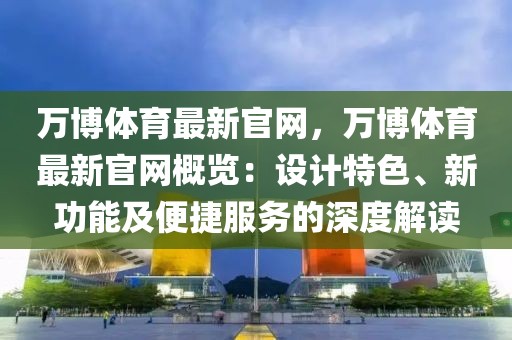 萬博體育最新官網(wǎng)，萬博體育最新官網(wǎng)概覽：設(shè)計(jì)特色、新功能及便捷服務(wù)的深度解讀