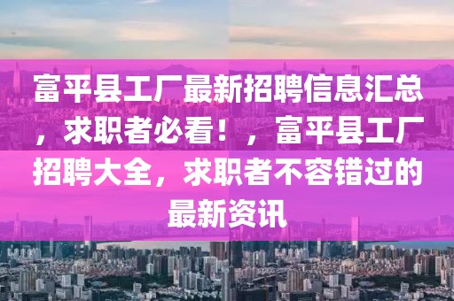 富平縣工廠最新招聘信息匯總，求職者必看！，富平縣工廠招聘大全，求職者不容錯(cuò)過的最新資訊