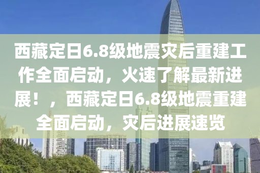 西藏定日6.8級地震災后重建工作全面啟動，火速了解最新進展！，西藏定日6.8級地震重建全面啟動，災后進展速覽
