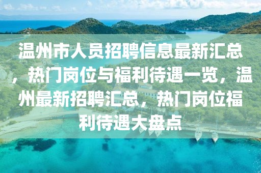 溫州市人員招聘信息最新匯總，熱門崗位與福利待遇一覽，溫州最新招聘匯總，熱門崗位福利待遇大盤點