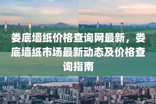 婁底墻紙價(jià)格查詢網(wǎng)最新，婁底墻紙市場最新動(dòng)態(tài)及價(jià)格查詢指南
