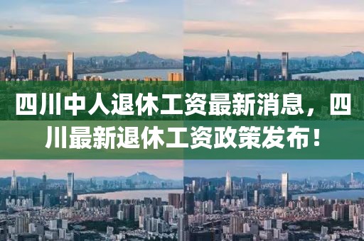 四川中人退休工資最新消息，四川最新退休工資政策發(fā)布！