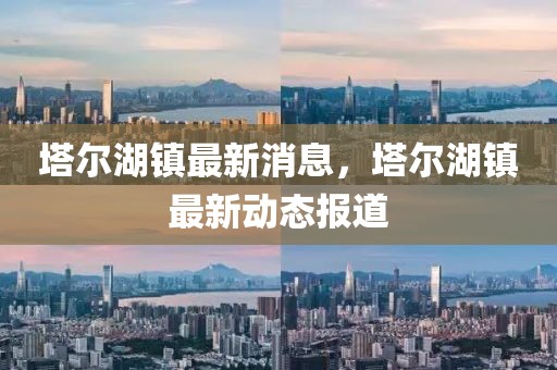 塔爾湖鎮(zhèn)最新消息，塔爾湖鎮(zhèn)最新動態(tài)報道