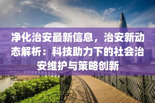 凈化治安最新信息，治安新動(dòng)態(tài)解析：科技助力下的社會(huì)治安維護(hù)與策略創(chuàng)新