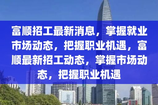 富順招工最新消息，掌握就業(yè)市場(chǎng)動(dòng)態(tài)，把握職業(yè)機(jī)遇，富順最新招工動(dòng)態(tài)，掌握市場(chǎng)動(dòng)態(tài)，把握職業(yè)機(jī)遇