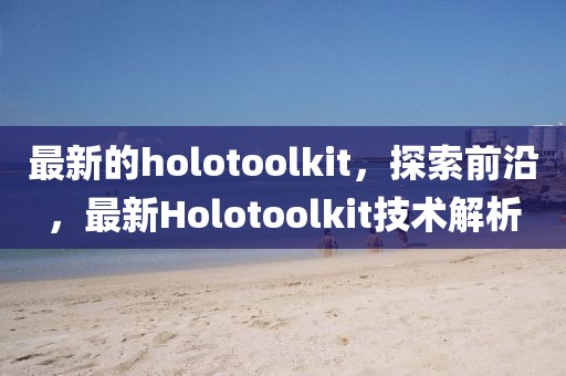 最新的holotoolkit，探索前沿，最新Holotoolkit技術解析