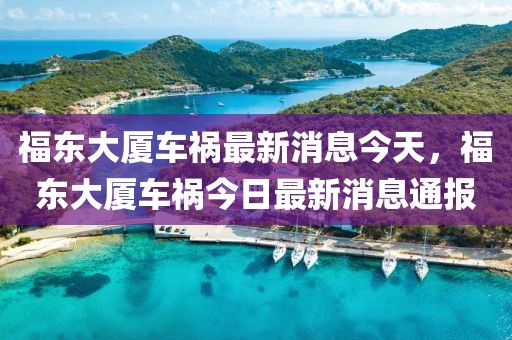福東大廈車禍最新消息今天，福東大廈車禍今日最新消息通報(bào)