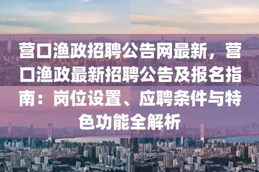 營口漁政招聘公告網(wǎng)最新，營口漁政最新招聘公告及報名指南：崗位設(shè)置、應(yīng)聘條件與特色功能全解析