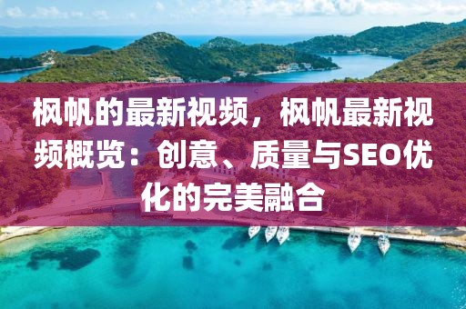 楓帆的最新視頻，楓帆最新視頻概覽：創(chuàng)意、質(zhì)量與SEO優(yōu)化的完美融合