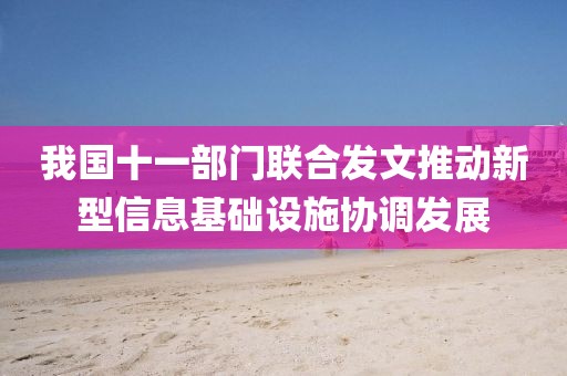 我國(guó)十一部門聯(lián)合發(fā)文推動(dòng)新型信息基礎(chǔ)設(shè)施協(xié)調(diào)發(fā)展