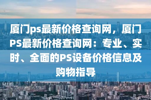 廈門ps最新價(jià)格查詢網(wǎng)，廈門PS最新價(jià)格查詢網(wǎng)：專業(yè)、實(shí)時(shí)、全面的PS設(shè)備價(jià)格信息及購物指導(dǎo)