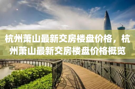 杭州蕭山最新交房樓盤價格，杭州蕭山最新交房樓盤價格概覽