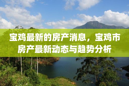 寶雞最新的房產(chǎn)消息，寶雞市房產(chǎn)最新動(dòng)態(tài)與趨勢(shì)分析