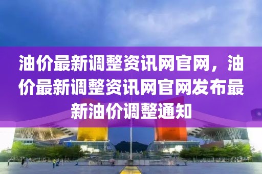 油價最新調整資訊網官網，油價最新調整資訊網官網發(fā)布最新油價調整通知