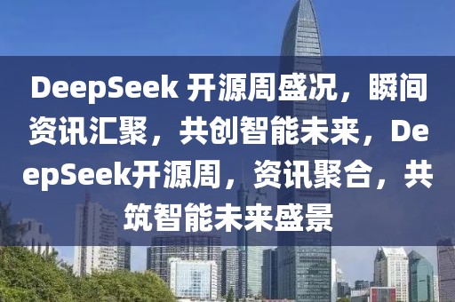 DeepSeek 開源周盛況，瞬間資訊匯聚，共創(chuàng)智能未來，DeepSeek開源周，資訊聚合，共筑智能未來盛景