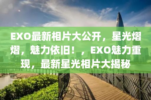 EXO最新相片大公開(kāi)，星光熠熠，魅力依舊！，EXO魅力重現(xiàn)，最新星光相片大揭秘