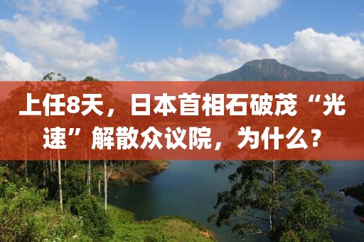 上任8天，日本首相石破茂“光速”解散眾議院，為什么？