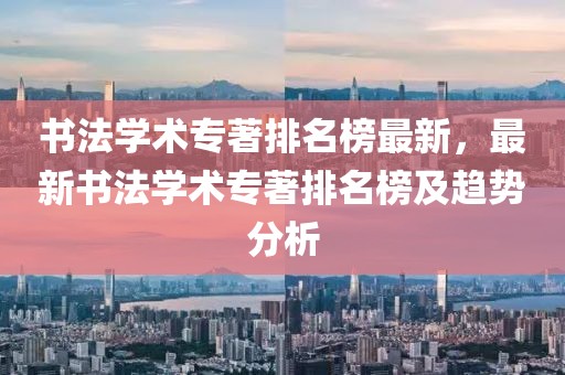 書法學(xué)術(shù)專著排名榜最新，最新書法學(xué)術(shù)專著排名榜及趨勢分析