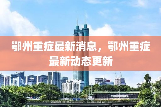 鄂州重癥最新消息，鄂州重癥最新動態(tài)更新