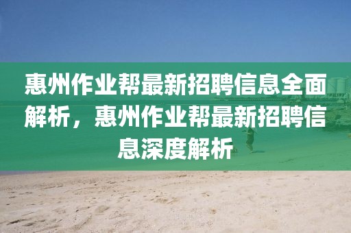 惠州作業(yè)幫最新招聘信息全面解析，惠州作業(yè)幫最新招聘信息深度解析