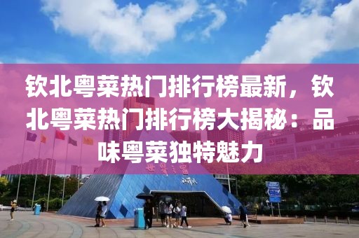 欽北粵菜熱門排行榜最新，欽北粵菜熱門排行榜大揭秘：品味粵菜獨(dú)特魅力