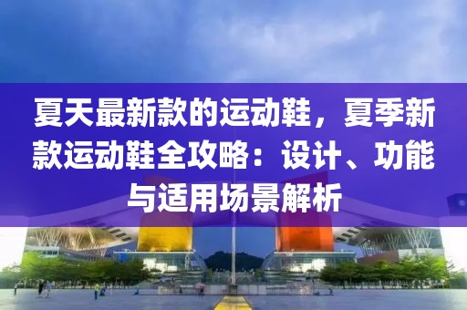 夏天最新款的運(yùn)動(dòng)鞋，夏季新款運(yùn)動(dòng)鞋全攻略：設(shè)計(jì)、功能與適用場(chǎng)景解析