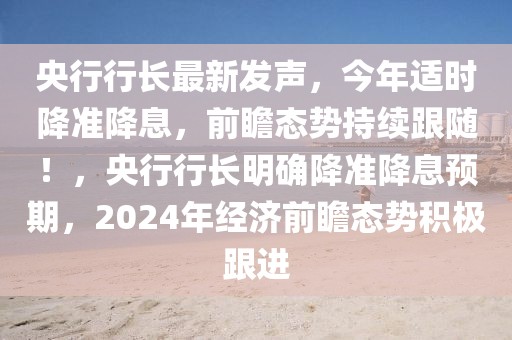 央行行長(zhǎng)最新發(fā)聲，今年適時(shí)降準(zhǔn)降息，前瞻態(tài)勢(shì)持續(xù)跟隨！，央行行長(zhǎng)明確降準(zhǔn)降息預(yù)期，2024年經(jīng)濟(jì)前瞻態(tài)勢(shì)積極跟進(jìn)