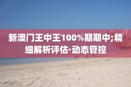 新澳門王中王100%期期中;精細(xì)解析評(píng)估·動(dòng)態(tài)管控
