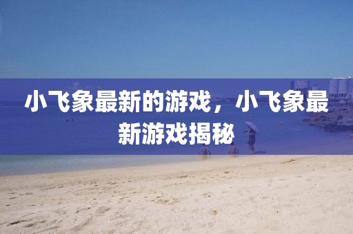 小飛象最新的游戲，小飛象最新游戲揭秘