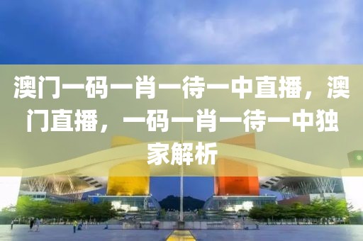 澳門(mén)一碼一肖一待一中直播，澳門(mén)直播，一碼一肖一待一中獨(dú)家解析