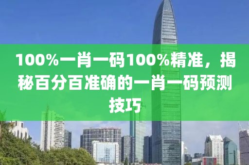 100%一肖一碼100%精準(zhǔn)，揭秘百分百準(zhǔn)確的一肖一碼預(yù)測(cè)技巧