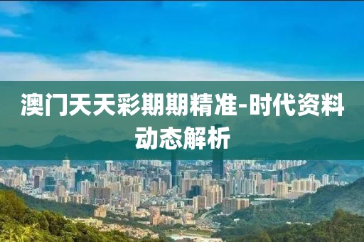 澳門天天彩期期精準(zhǔn)-時(shí)代資料動(dòng)態(tài)解析
