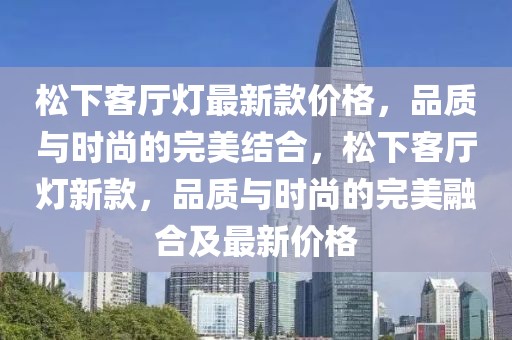 松下客廳燈最新款價(jià)格，品質(zhì)與時(shí)尚的完美結(jié)合，松下客廳燈新款，品質(zhì)與時(shí)尚的完美融合及最新價(jià)格