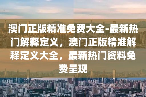 澳門正版精準(zhǔn)免費(fèi)大全-最新熱門解釋定義，澳門正版精準(zhǔn)解釋定義大全，最新熱門資料免費(fèi)呈現(xiàn)