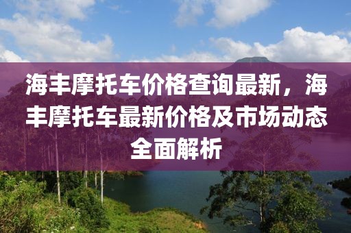 海豐摩托車價格查詢最新，海豐摩托車最新價格及市場動態(tài)全面解析