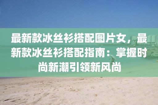 最新款冰絲衫搭配圖片女，最新款冰絲衫搭配指南：掌握時尚新潮引領(lǐng)新風尚