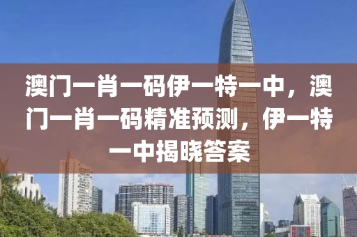 澳門一肖一碼伊一特一中，澳門一肖一碼精準(zhǔn)預(yù)測，伊一特一中揭曉答案