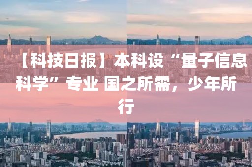 【科技日?qǐng)?bào)】本科設(shè)“量子信息科學(xué)”專業(yè) 國(guó)之所需，少年所行