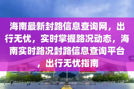 海南最新封路信息查詢網(wǎng)，出行無憂，實時掌握路況動態(tài)，海南實時路況封路信息查詢平臺，出行無憂指南