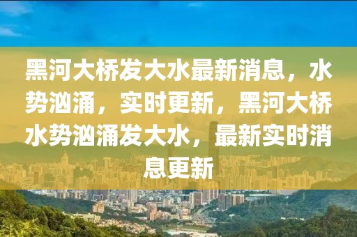 黑河大橋發(fā)大水最新消息，水勢洶涌，實時更新，黑河大橋水勢洶涌發(fā)大水，最新實時消息更新