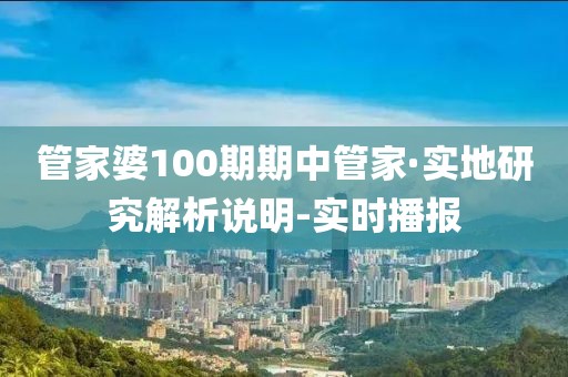 管家婆100期期中管家·實(shí)地研究解析說明-實(shí)時播報