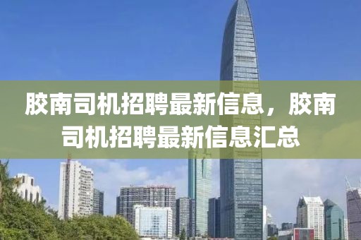 膠南司機(jī)招聘最新信息，膠南司機(jī)招聘最新信息匯總