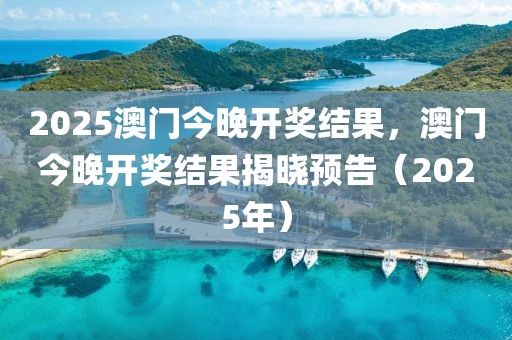 2025澳門今晚開獎(jiǎng)結(jié)果，澳門今晚開獎(jiǎng)結(jié)果揭曉預(yù)告（2025年）